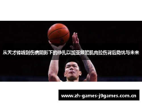 从天才锋线到伤病阴影下的挣扎以加亚频繁肌肉拉伤背后隐忧与未来 从天才锋线到伤病阴影下的挣扎以加亚频繁肌肉拉伤背后隐忧与未来