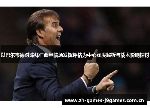 以巴尔韦德对阵拜仁西甲临场发挥评估为中心深度解析与战术影响探讨 以巴尔韦德对阵拜仁西甲临场发挥评估为中心深度解析与战术影响探讨