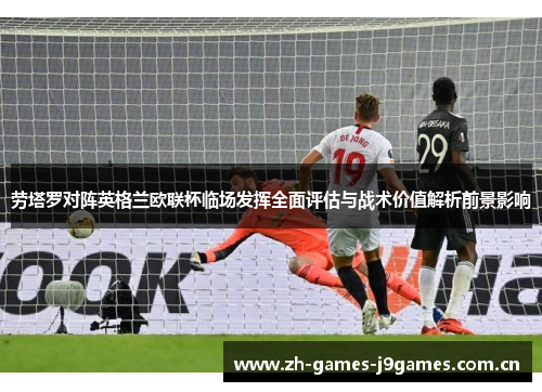 劳塔罗对阵英格兰欧联杯临场发挥全面评估与战术价值解析前景影响 劳塔罗对阵英格兰欧联杯临场发挥全面评估与战术价值解析前景影响