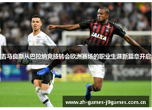 吉马良斯从巴拉纳竞技转会欧洲赛场的职业生涯新篇章开启 吉马良斯从巴拉纳竞技转会欧洲赛场的职业生涯新篇章开启