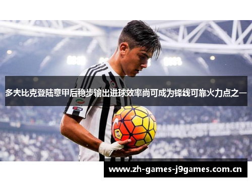 多夫比克登陆意甲后稳步输出进球效率尚可成为锋线可靠火力点之一 多夫比克登陆意甲后稳步输出进球效率尚可成为锋线可靠火力点之一