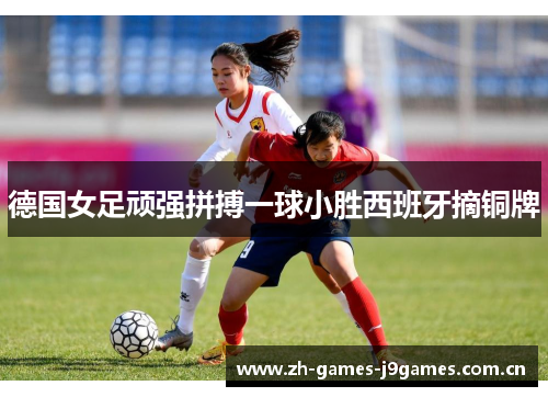 德国女足顽强拼搏一球小胜西班牙摘铜牌 德国女足顽强拼搏一球小胜西班牙摘铜牌